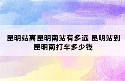 昆明站离昆明南站有多远 昆明站到昆明南打车多少钱